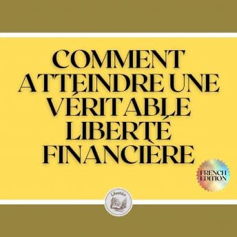 COMMENT ATTEINDRE UNE VÉRITABLE LIBERTÉ FINANCIÈRE - Libroteka