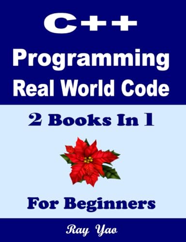 C++ Programming, Real World Code & Explanations, For Beginners: 2 Books In 1
