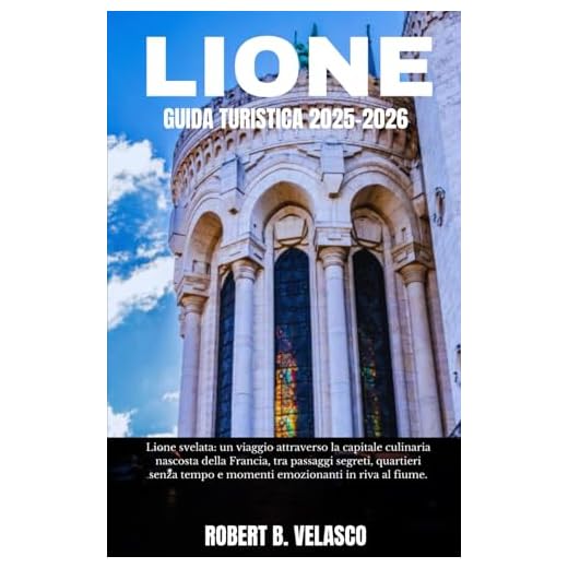 LIONE GUIDA TURISTICA 2025-2026: Lione svelata: un viaggio attraverso la capitale culinaria nascosta della Francia, tra passaggi segreti, quartieri ... tempo e momenti emozionanti in riva al fiume.