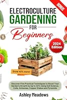 Electroculture Gardening for Beginners: Discover Five Practical Techniques to Boost Your Garden's Growth by Up to 40% Using Soil Science, Coils, Antennas, Copper Stakes and Pyramids. B0DBC9SNJS Book Cover