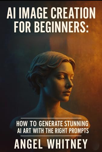 Ai Image Creation For Beginners : How to Generate Stunning AI Art, Write Powerful Prompts