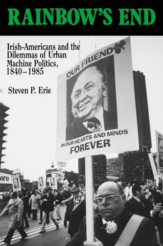 Rainbow's End: Irish-Americans and the Dilemmas of Urban Machine Politics, 1840-1985 (California Series on Social Choice and Political Economy) (Volume 15)