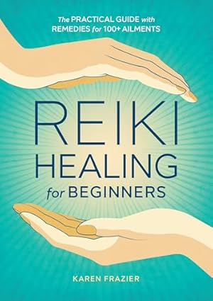 Reiki Healing for Beginners: The Practical Guide with Remedies for 100+ Ailments
