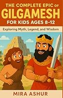 The Complete Epic of Gilgamesh For Kids Ages 8-12: Exploring Myth, Legend, and Wisdom B0G2GPR1DH Book Cover