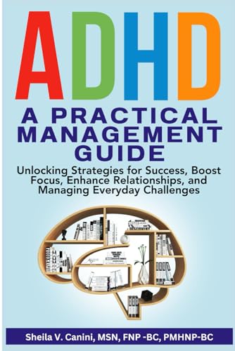 ADHD, A PRACTICAL MANAGEMENT GUIDE: UNLOCKING STRATEGIES FOR SUCCESS, BOOST FOCUS, ENHANCE RELATIONSHIPS, AND MANAGING EVERYDAY CHALLENGES