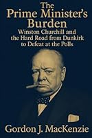 The Prime Minister’s Burden: Winston Churchill and the Hard Road from Dunkirk to Defeat at the Polls B0G2LC1HBY Book Cover