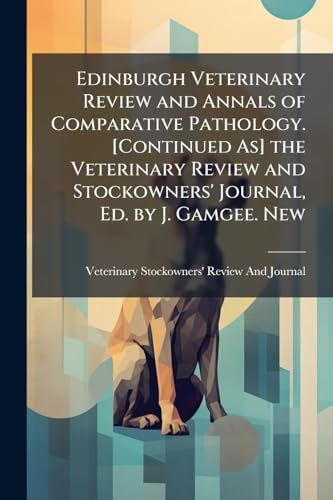 Edinburgh Veterinary Review and Annals of Comparative Pathology. [Continued As] the Veterinary Review and Stockowners' Journal, Ed. by J. Gamgee. New