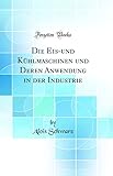Die Eis-und Kühlmaschinen und Deren Anwendung in der Industrie (Classic Reprint)