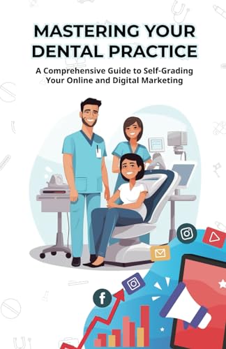 MASTERING YOUR DENTAL PRACTICE : A Comprehensive Guide to Self-Grading Your Online and Digital Marketing