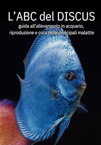 L'ABC del DISCUS: la guida completa all'allevamento in acquario , riproduzione e cura delle principali malattie