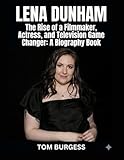Lena Dunham: The Rise of a Filmmaker, Actress, and Television Game Changer: A Biography Book
