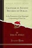 Calendar of Ancient Records of Dublin, Vol. 4: In the Possession of the Municipal Corporation of That City (Classic Reprint) (English Edition)