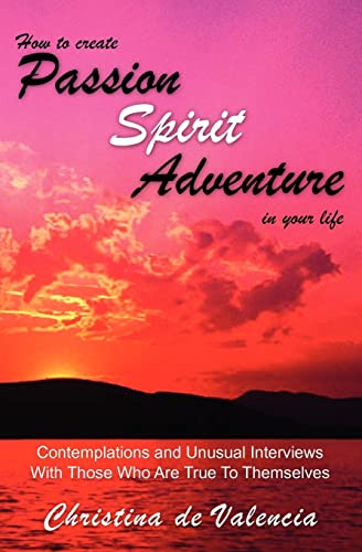 How to create PASSION SPIRIT ADVENTURE in your life: Contemplations and Unusual Interviews with those who are true to themselves