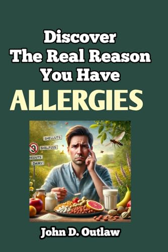 Discover The Real Reason You Have Allergies: Find out the Root Causes of Different Allergies, Why They Get Worse, and How to Overcome Them