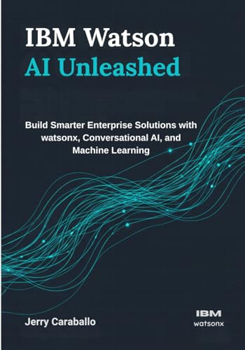 IBM Watson AI Unleashed: Build Smarter Enterprise Solutions with watsonx, Conversational AI, and Machine Learning