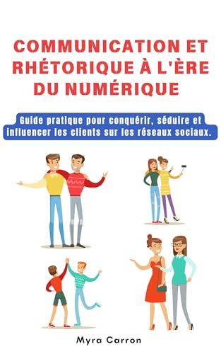 COMMUNICATION ET RHÉTORIQUE À L’ÈRE NUMÉRIQUE: Guide pratique pour conquérir, séduire, influencer les clients sur les réseaux sociaux. (French Edition)