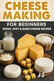 Cheese Making for Beginners Fresh, Soft & Hard Cheese Recipes: From Milk to Masterpieces: Step-by-Step Home Dairy Projects Mozzarella, Brie, Gouda, Cheddar, Blue & Beyond