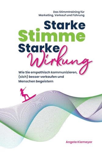 Starke Stimme, Starke Wirkung - Wie Sie empathisch kommunizieren, (sich) besser verkaufen und Menschen begeistern: Das Stimmtraining für Marketing, ... (Rhetorik, Kommunikation, Auftritt, Band 1)