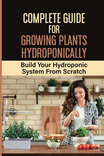 Complete Guide For Growing Plants Hydroponically: Build Your Hydroponic System From Scratch: What Do You Need To Start A Hydroponic Garden