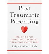 Post-Traumatic Parenting: Break the Cycle and Become the Parent You Always Wanted to Be