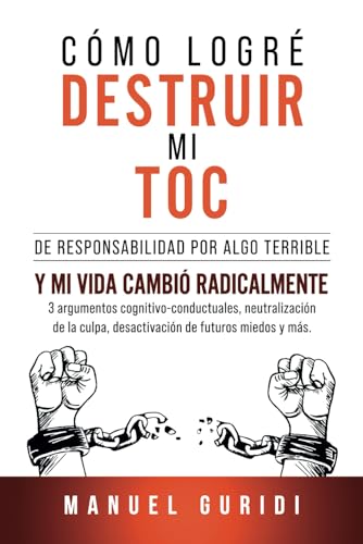 Cómo logré destruir mi TOC de responsabilidad por algo terrible: Y mi vida cambió radicalmente. 3 argumentos cognitivo-conductuales, neutralización de la culpa, desactivación de futuros miedos y más
