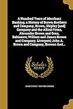 A Hundred Years of Merchant Banking, a History of Brown Brothers and Company, Brown, Shipley [and] Company and the Allied Firms, Alexander Brown and ... John A. Brown and Company, Browns And...