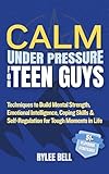 Calm Under Pressure for Teen Guys: Techniques to Build Mental Strength, Emotional Intelligence, Coping Skills & Self-Regulation for Tough Moments in Life