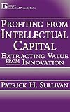Profiting from Intellectual Capital: Extracting Value from Innovation (Intellectual Property-General, Law, Accounting & Finance, Management, Licensing, Special Topics)