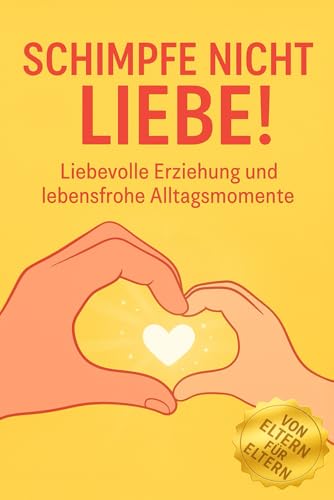 Schimpfe nicht Liebe!: Erziehung Ratgeber für Eltern – Geschenk Idee: Buch für Mütter, Väter, Mama, Papa, Familie. Mit Tipps für liebevollen Umgang ... & stressfrei erziehen. (German Edition)