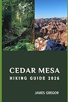 CEDAR MESA HIKING GUIDE 2026: Hidden Trails, Ancient Landscapes, and Expert Insights for Exploring Cedar Mesa in 2026 B0G5F1V1KM Book Cover