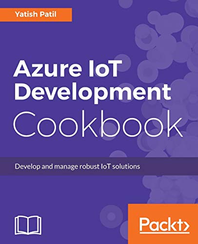 Azure IoT Development Cookbook: Develop and manage robust IoT solutions Azure IoT Development Cookbook: Develop and manage robust IoT solutions