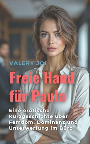 Freie Hand für Paula: Eine erotische Kurzgeschichte über Femdom, Dominanz und Unterwerfung im Büro (Paulas Spiele der Macht: Eine erotische Serie über Dominanz, Leidenschaft und weibliche Stärke 2)