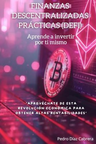 FINANZAS DESCENTRALIZADAS PRÁCTICAS (DEFI): APRENDE A INVERTIR TÚ MISMO: Aprovéchate de esta revolución económica para obtener altas rentabilidades