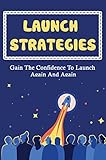 Launch Strategies: Gain The Confidence To Launch Again And Again