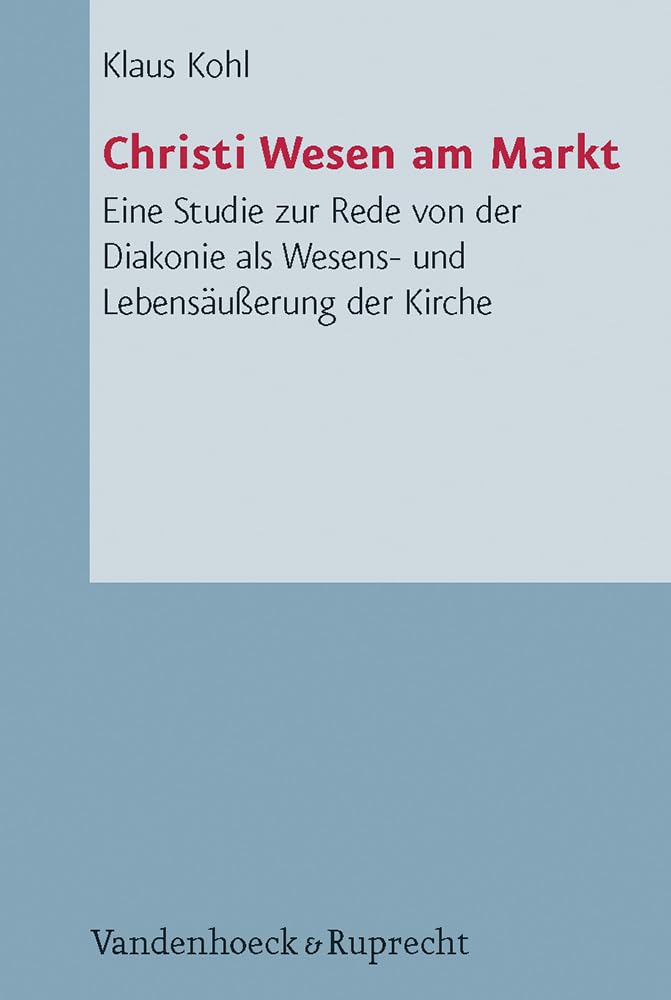 Christi Wesen am Markt: Eine Studie zur Rede von der Diakonie als Wesens- und Lebensäußerung der Kirche (Arbeiten zur Pastoraltheologie, Liturgik und Hymnologie, Band 54)