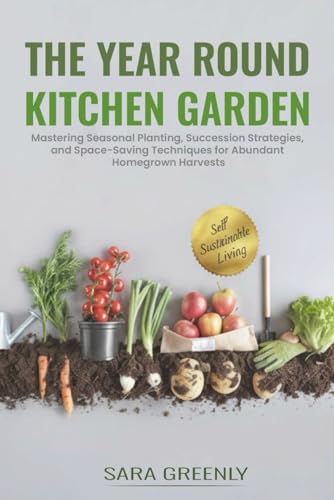 The Year Round Kitchen Garden: Mastering Seasonal Planting, Succession Strategies,