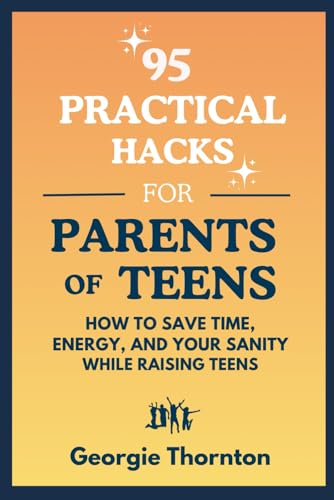 95 Practical Hacks For Parents Of Teens: How To Save Time, Energy And Your Sanity While Raising Teens (Parenting Teens)