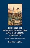 The age of internationalism and Belgium, 1880–1930: Peace, progress and prestige