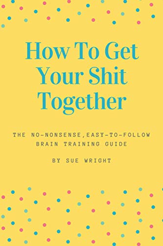 How to Get Your Shit Together: The no-nonsense, easy-to-follow br...
