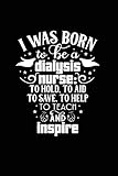 I Was Born to be a Dialysis Nurse tp Hold, To Aid To Save, To Help to Teach and Imspire: Beautiful Notebook Journal Diary Gift for Inspirational ... You Gifts for Women & Men under 10 dollars