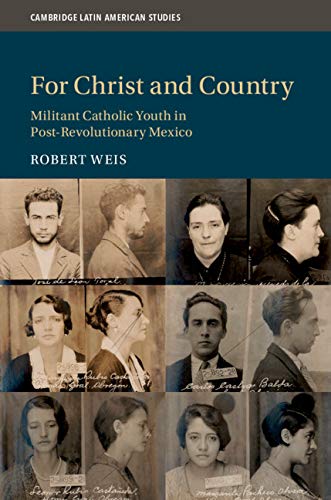 For Christ and Country: Militant Catholic Youth in Post-Revolutionary Mexico (Cambridge Latin American Studies Book 115)