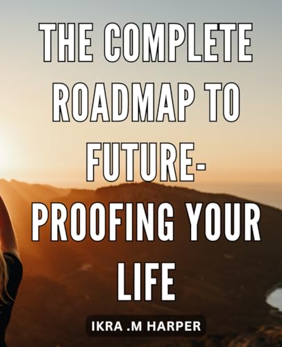 The Complete Roadmap to Future-Proofing Your Life: Transform Your Life