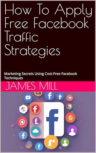 How To Apply Free Facebook Traffic Strategies: Marketing Secrets Using Cost-Free Facebook Techniques (Social Media Marketing 1)