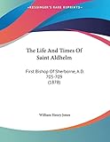 The Life And Times Of Saint Aldhelm: First Bishop Of Sherborne, A.D. 705-709 (1878)