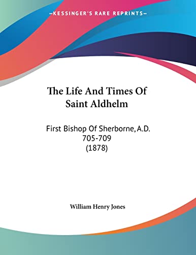 The Life And Times Of Saint Aldhelm: First Bishop Of Sherborne, A.D. 705-709 (1878)