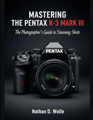 MASTERING THE PENTAX K 3 MARK III: The Photographer’s Guide to Stunning Shots: 5 (photography)