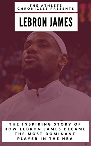 The Greatest of All Time: LeBron James: The Story of How LeBron James Became the Most Dominant Player in the NBA