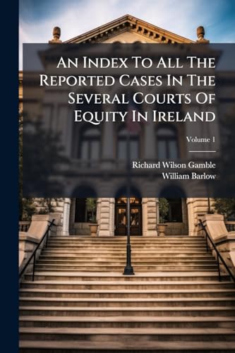 An Index To All The Reported Cases In The Several Courts Of Equity In Ireland: From Trinity Term 1838 To Hilary Term 1867 With A Complete Table Of Cases; Volume 1