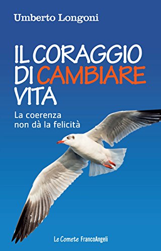 Il coraggio di cambiare vita: La coerenza non dà la felicità di [Umberto Longoni]