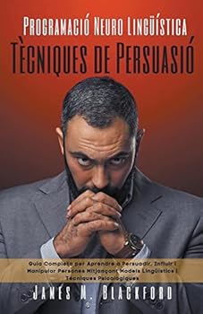 Programaci? Neuro Ling??stica -T?cniques de Persuasi? - Guia Completa per Aprendre a Persuadir, Influir i Manipular Persones Mitjan?ant Models Ling??s